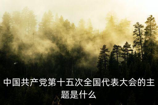 中國共產黨第十五次全國代表大會的主題是什么