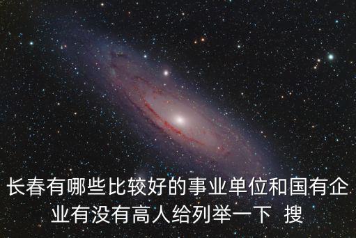 長春有哪些比較好的事業單位和國有企業有沒有高人給列舉一下  搜