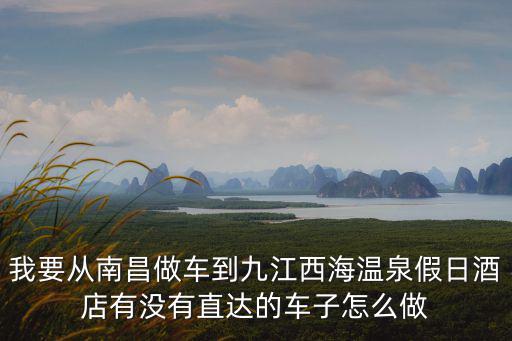 我要從南昌做車到九江西海溫泉假日酒店有沒有直達的車子怎么做