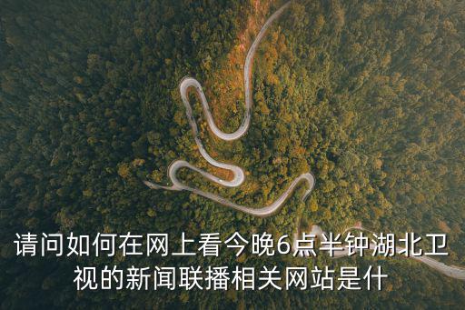 請問如何在網上看今晚6點半鐘湖北衛視的新聞聯播相關網站是什