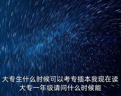 大專生什么時候可以考專插本我現在讀大專一年級請問什么時候能