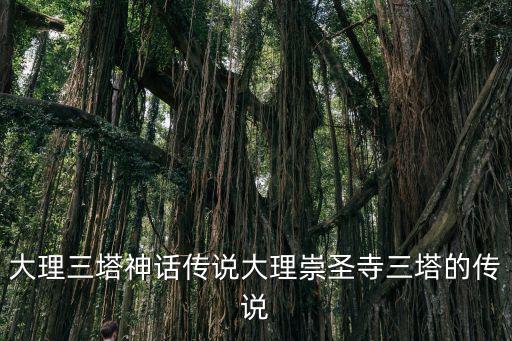 大理三塔神話傳說大理崇圣寺三塔的傳說