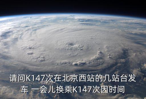 請問K147次在北京西站的幾站臺發車 一會兒換乘K147次因時間