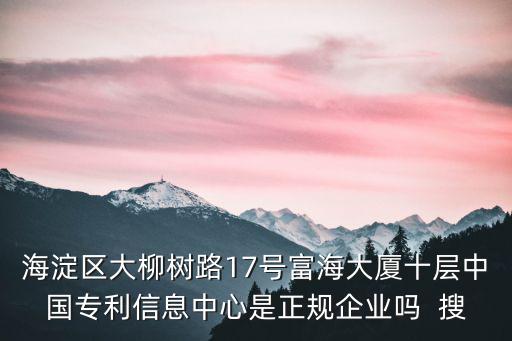海淀區大柳樹路17號富海大廈十層中國專利信息中心是正規企業嗎  搜