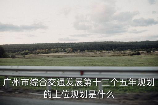 廣州市綜合交通發(fā)展第十三個五年規(guī)劃的上位規(guī)劃是什么
