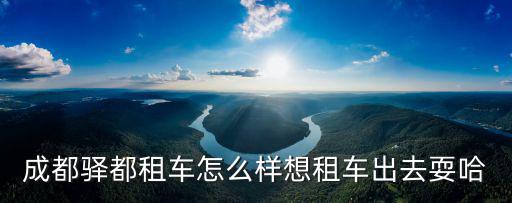 成都驛都租車怎么樣想租車出去耍哈