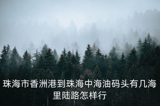 珠海市香洲港到珠海中海油碼頭有幾海里陸路怎樣行