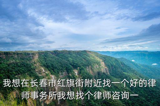 長春律師事務所，我想在長春市紅旗街附近找一個好的律師事務所我想找個律師咨詢一