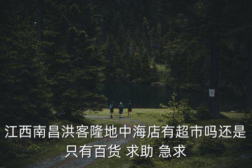 江西南昌洪客隆地中海店有超市嗎還是只有百貨 求助 急求