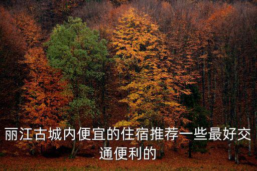 麗江住哪里比較好，麗江古城內(nèi)便宜的住宿推薦一些最好交通便利的