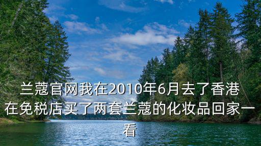 蘭蔻官網我在2010年6月去了香港在免稅店買了兩套蘭蔻的化妝品回家一看