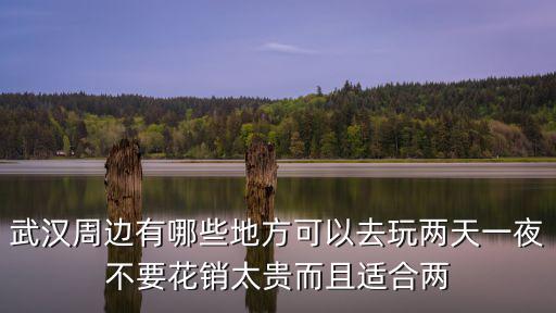武漢周邊有哪些地方可以去玩兩天一夜不要花銷太貴而且適合兩