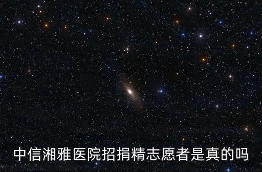 捐精志愿者，中信湘雅醫院招捐精志愿者是真的嗎