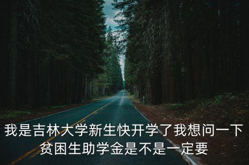我是吉林大學新生快開學了我想問一下貧困生助學金是不是一定要