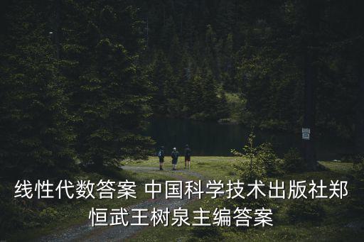 王樹泉，線性代數答案 中國科學技術出版社鄭恒武王樹泉主編答案