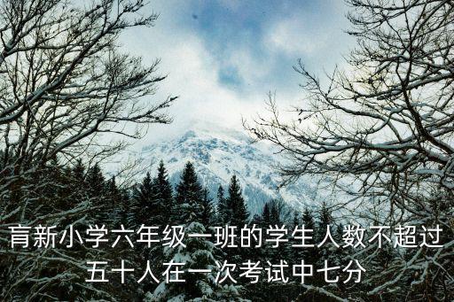 肓新小學(xué)六年級(jí)一班的學(xué)生人數(shù)不超過五十人在一次考試中七分