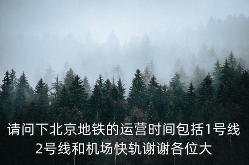 請(qǐng)問下北京地鐵的運(yùn)營時(shí)間包括1號(hào)線2號(hào)線和機(jī)場快軌謝謝各位大