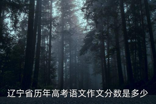 遼寧高考語文，遼寧省歷年高考語文作文分數是多少