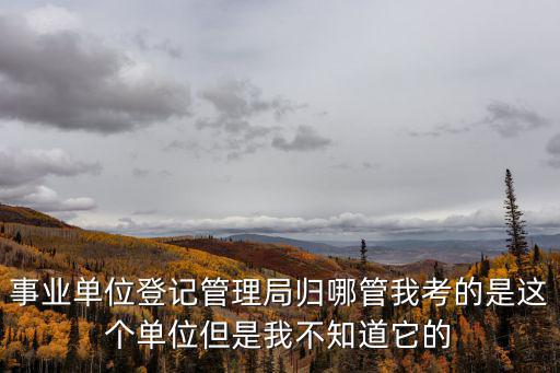 事業(yè)單位登記管理局歸哪管我考的是這個(gè)單位但是我不知道它的