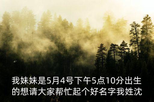 我妹妹是5月4號下午5點10分出生的想請大家幫忙起個好名字我姓沈