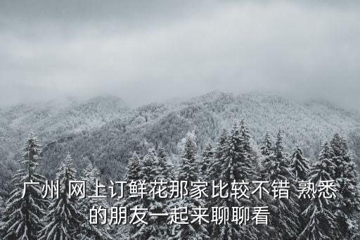 廣州 網(wǎng)上訂鮮花那家比較不錯(cuò) 熟悉的朋友一起來聊聊看