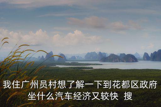 我住廣州員村想了解一下到花都區(qū)政府坐什么汽車經(jīng)濟又較快  搜