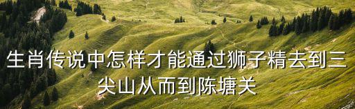 生肖傳說中怎樣才能通過獅子精去到三尖山從而到陳塘關(guān)