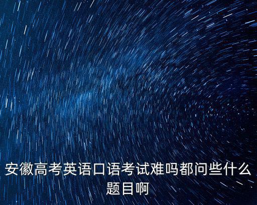 安徽高考英語口語考試難嗎都問些什么題目啊