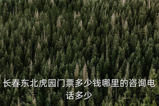 長春東北虎園，長春東北虎園門票多少錢哪里的咨詢電話多少