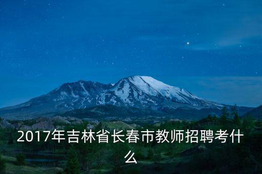 長春教師招聘，2017年吉林省長春市教師招聘考什么
