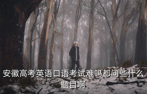 安徽高考英語，安徽高考英語口語考試難嗎都問些什么題目啊