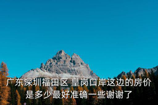 廣東深圳福田區 皇崗口岸這邊的房價是多少最好準確一些謝謝了
