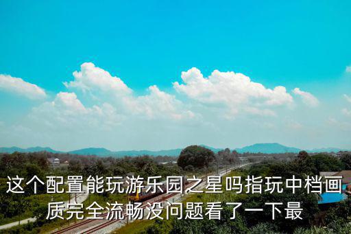 這個配置能玩游樂園之星嗎指玩中檔畫質完全流暢沒問題看了一下最