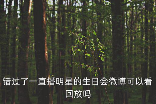 微博直播怎么看回放，錯過了一直播明星的生日會微博可以看回放嗎