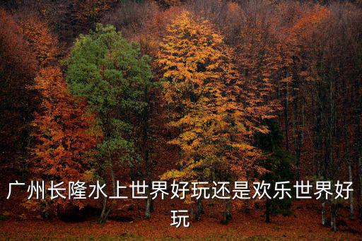 廣州長隆水上世界好玩還是歡樂世界好玩