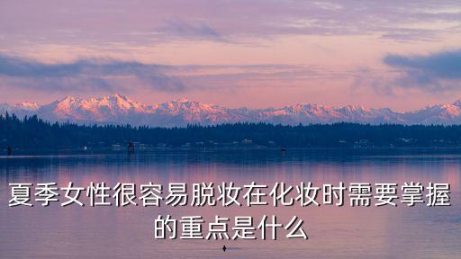 夏季女性很容易脫妝在化妝時(shí)需要掌握的重點(diǎn)是什么