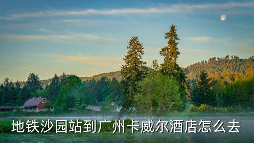 地鐵沙園站到廣州卡威爾酒店怎么去