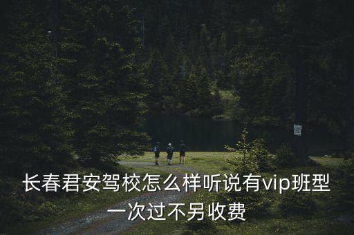 長春君安駕校怎么樣聽說有vip班型一次過不另收費
