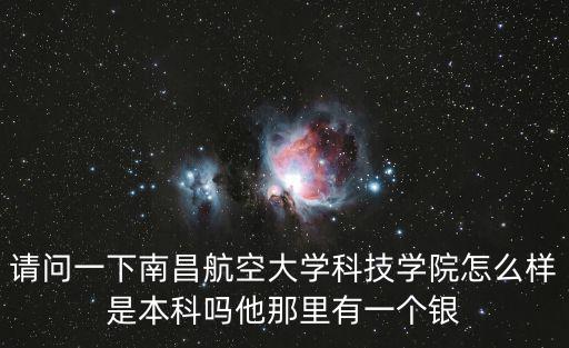 請問一下南昌航空大學科技學院怎么樣是本科嗎他那里有一個銀