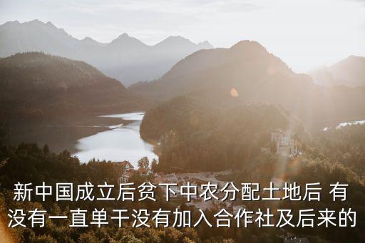新中國(guó)成立后貧下中農(nóng)分配土地后 有沒(méi)有一直單干沒(méi)有加入合作社及后來(lái)的