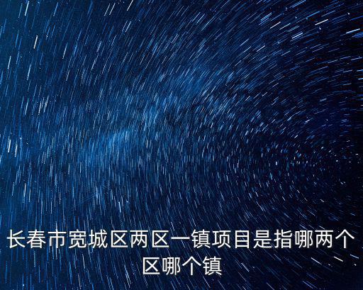 長春市寬城區兩區一鎮項目是指哪兩個區哪個鎮