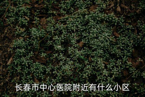 長春市中心醫院附近有什么小區