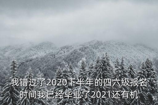 我錯過了2020下半年的四六級報名時間我已經畢業了2021還有機