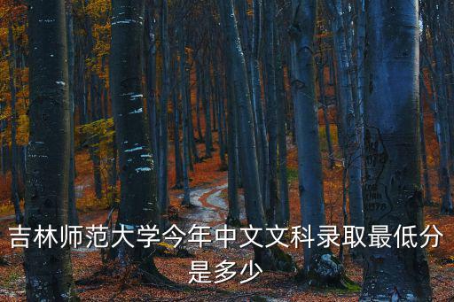 吉林師范大學今年中文文科錄取最低分是多少