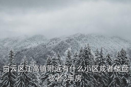 白云區江高鎮附近有什么小區或者樓盤或者2手房