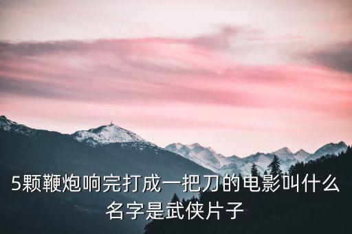 5顆鞭炮響完打成一把刀的電影叫什么名字是武俠片子