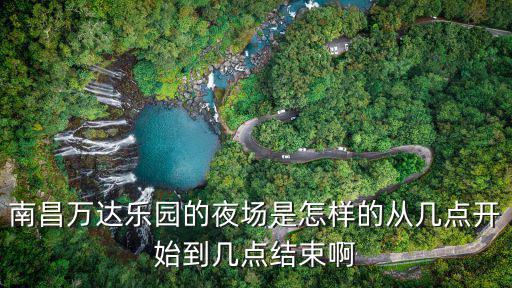 南昌萬(wàn)達(dá)樂園的夜場(chǎng)是怎樣的從幾點(diǎn)開始到幾點(diǎn)結(jié)束啊