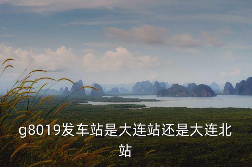 g8019發(fā)車站是大連站還是大連北站