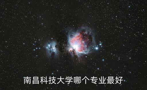南昌科技大學(xué)哪個(gè)專業(yè)最好