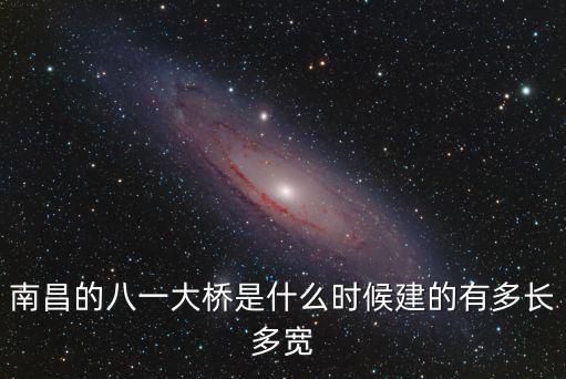 南昌八一大橋，南昌的八一大橋是什么時候建的有多長多寬